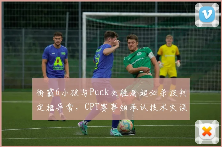 街霸6小孩与Punk决胜局超必杀技判定框异常,CPT赛事组承认技术失误但拒绝重赛