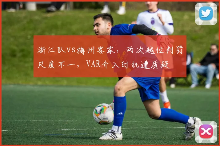 浙江队vs梅州客家,两次越位判罚尺度不一,VAR介入时机遭质疑