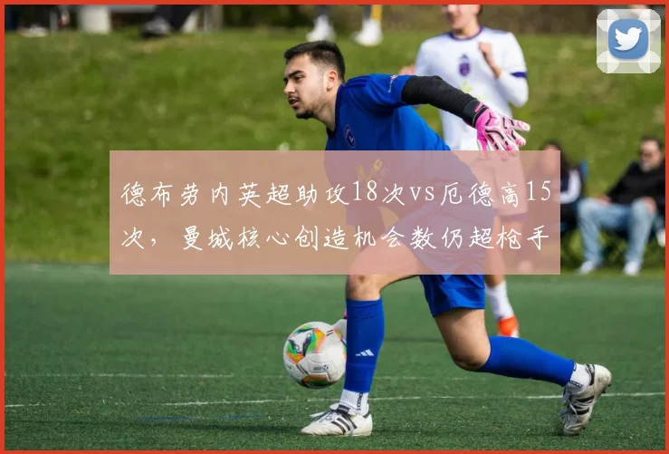 德布劳内英超助攻18次vs厄德高15次,曼城核心创造机会数仍超枪手队长