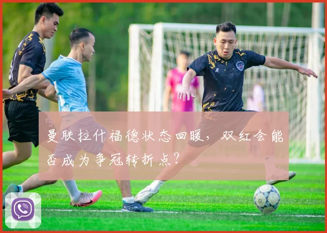 曼联拉什福德状态回暖,双红会能否成为争冠转折点?