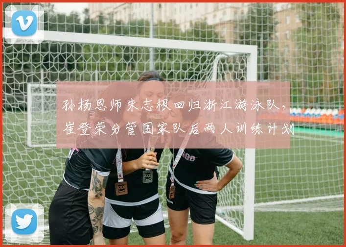 孙杨恩师朱志根回归浙江游泳队,崔登荣分管国家队后两人训练计划冲突