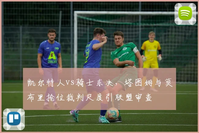 凯尔特人vs骑士东决,塔图姆与莫布里抢位裁判尺度引联盟审查