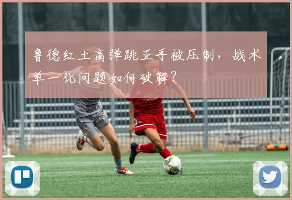 鲁德红土高弹跳正手被压制,战术单一化问题如何破解?