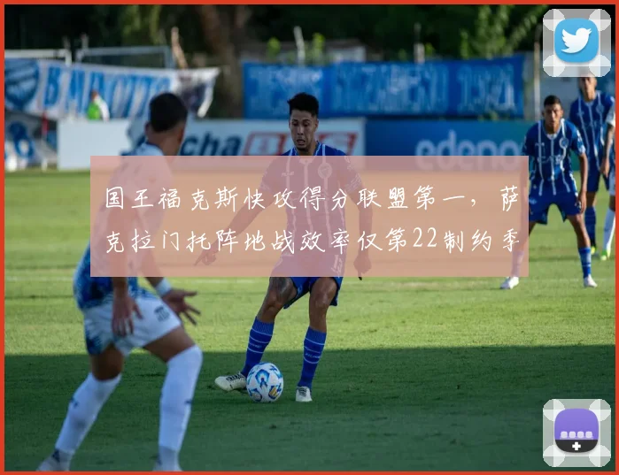 国王福克斯快攻得分联盟第一,萨克拉门托阵地战效率仅第22制约季后赛__br_
