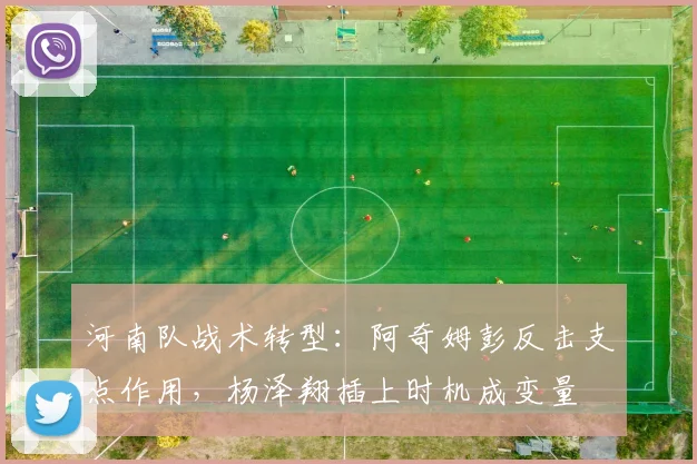 河南队战术转型:阿奇姆彭反击支点作用,杨泽翔插上时机成变量