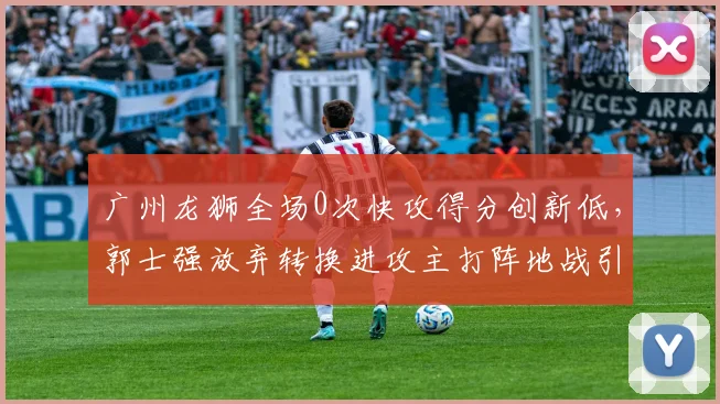 广州龙狮全场0次快攻得分创新低,郭士强放弃转换进攻主打阵地战引争议