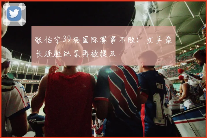 张怡宁39场国际赛事不败:女乒最长连胜纪录再被提及