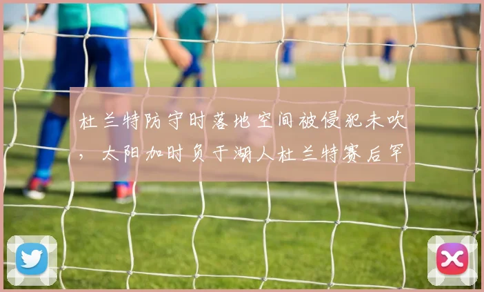 杜兰特防守时落地空间被侵犯未吹,太阳加时负于湖人杜兰特赛后罕见批评裁判